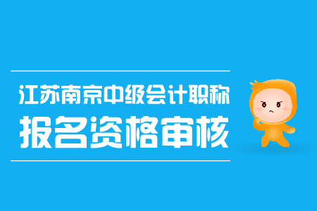 江蘇南京中級(jí)會(huì)計(jì)職稱報(bào)名資格審核