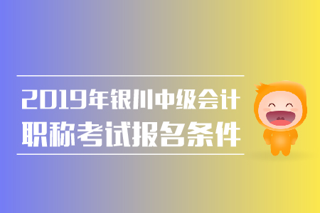 2019年銀川中級會計職稱報名條件有哪些？