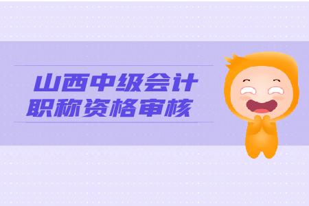 2019年山西中級會計職稱資格審核，你了解嗎？