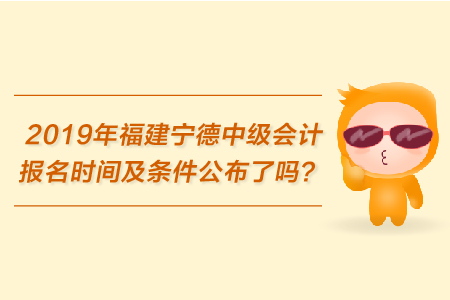 2019年福建寧德中級(jí)會(huì)計(jì)報(bào)名時(shí)間及條件公布了嗎？
