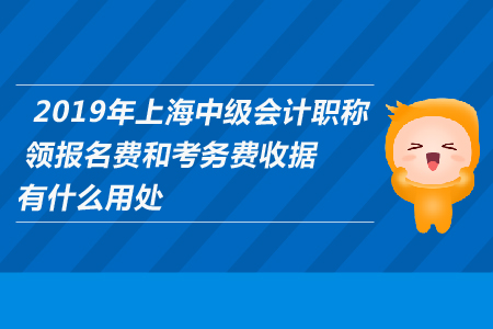 2019年上海中級(jí)會(huì)計(jì)職稱領(lǐng)報(bào)名費(fèi)和考務(wù)費(fèi)收據(jù)有什么用處？
