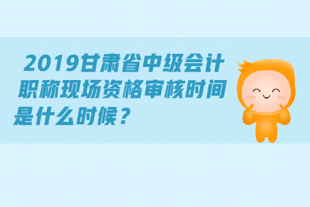 2019甘肅省中級會計(jì)職稱現(xiàn)場資格審核時(shí)間是什么時(shí)候？