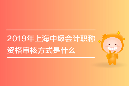 2019年上海中級會(huì)計(jì)職稱資格審核方式是什么？