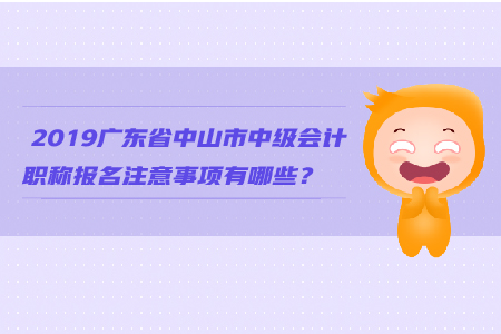 2019廣東省中山市中級(jí)會(huì)計(jì)職稱(chēng)報(bào)名注意事項(xiàng)有哪些？