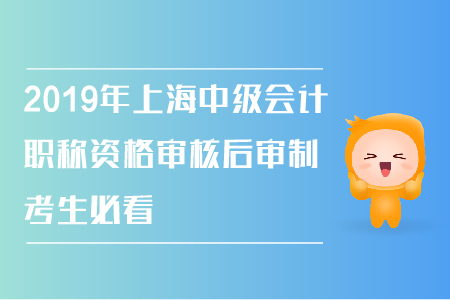 2019年上海中級會(huì)計(jì)職稱資格審核后審制，考生必看！