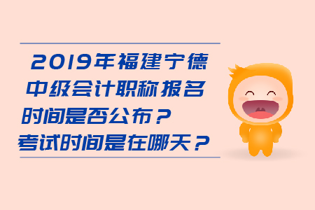 2019年福建寧德中級會計職稱報名時間是否公布？考試時間是在哪天？
