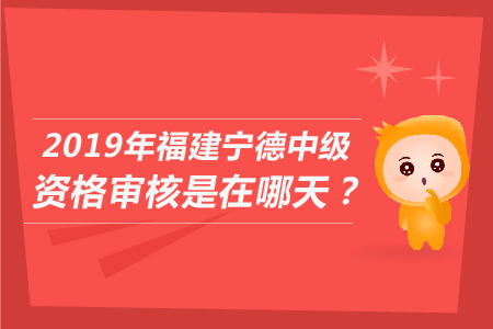 2019年福建寧德中級資格審核是在哪天？