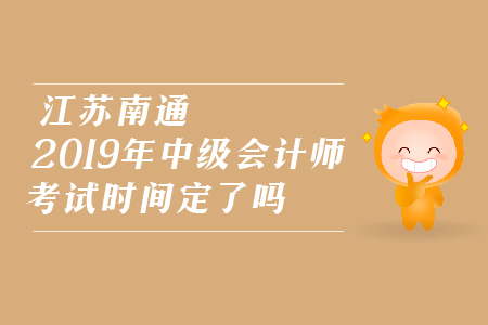 江蘇南通2019年中級(jí)會(huì)計(jì)師考試時(shí)間定了嗎？