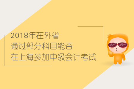 2018年在外省通過(guò)部分科目能否在上海參加中級(jí)會(huì)計(jì)考試？