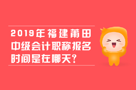 2019年福建莆田中級會計職稱報名時間是在哪天？