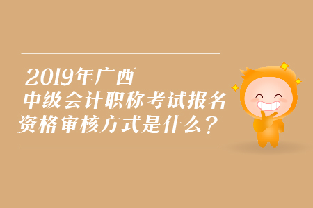 2019年廣西中級(jí)會(huì)計(jì)職稱考試報(bào)名資格審核方式是什么？