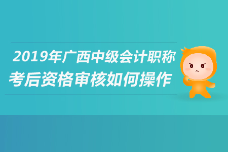2019年廣西中級(jí)會(huì)計(jì)職稱考后資格審核如何操作