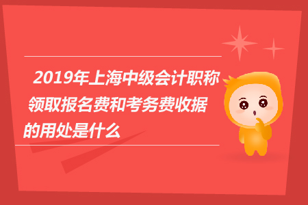 2019年上海中級(jí)會(huì)計(jì)職稱領(lǐng)取報(bào)名費(fèi)和考務(wù)費(fèi)收據(jù)的用處是什么？