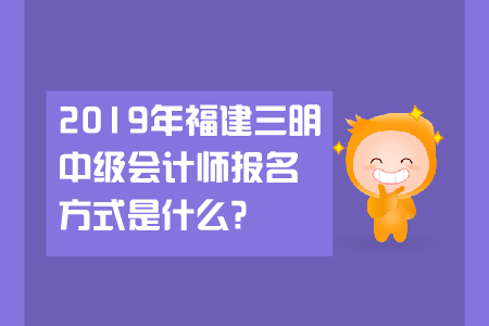 2019年福建三明中級會計師報名方式是什么？