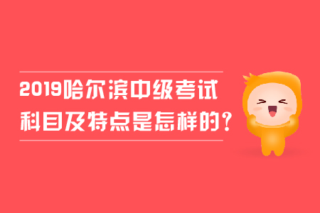 2019年哈爾濱中級(jí)會(huì)計(jì)考試科目及特點(diǎn)是怎樣的？