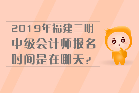 2019年福建三明中級會計師報名時間是在哪天？