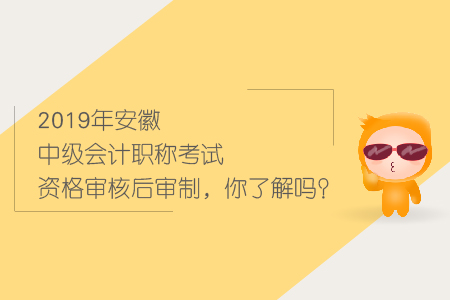 2019年安徽中級(jí)會(huì)計(jì)職稱考試資格審核后審制，你了解嗎？