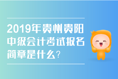 2019年貴州貴陽中級會計考試報名簡章是什么？