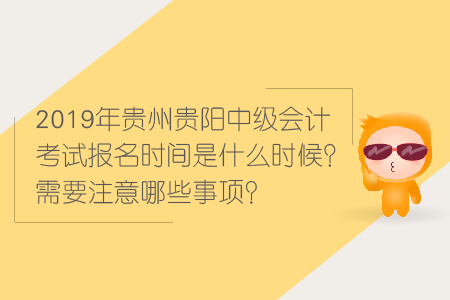 2019年貴州貴陽(yáng)中級(jí)會(huì)計(jì)考試報(bào)名時(shí)間是什么時(shí)候？需要注意哪些事項(xiàng)？