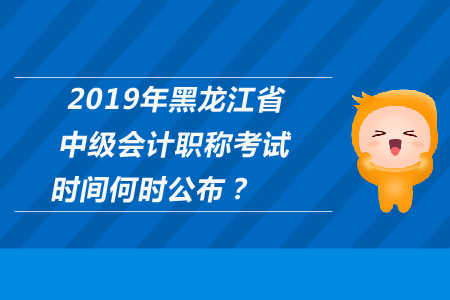 2019年黑龍江省中級(jí)會(huì)計(jì)職稱考試時(shí)間何時(shí)公布？