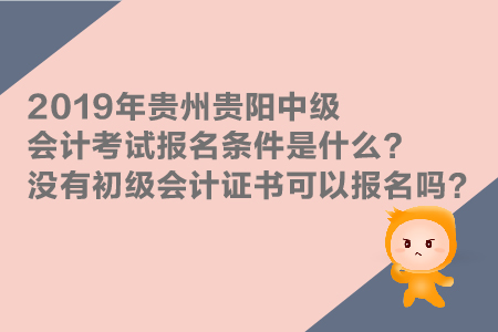 2019年貴州貴陽中級會計考試報名條件是什么？沒有初級證能報嗎？