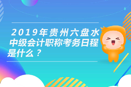 2019年貴州六盤水中級會計職稱考務(wù)日程是什么？