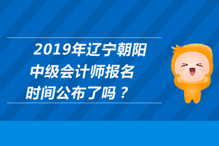 2019年遼寧朝陽中級會計師報名時間公布了嗎？
