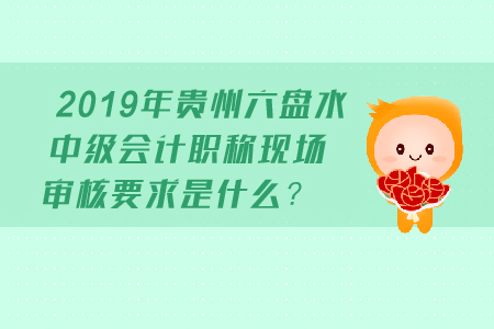 2019年貴州六盤水中級會計職稱現(xiàn)場審核要求是什么？