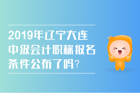 2019年遼寧大連中級(jí)會(huì)計(jì)職稱報(bào)名條件公布了嗎？