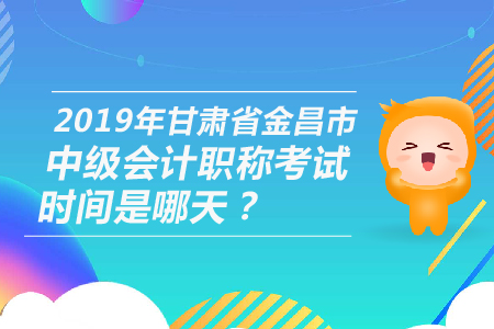 2019年甘肅省金昌市中級(jí)會(huì)計(jì)職稱考試時(shí)間是哪天？