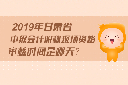 2019年甘肅省中級(jí)會(huì)計(jì)職稱現(xiàn)場(chǎng)資格審核時(shí)間是哪天？