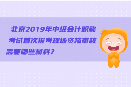 北京2019年中級(jí)會(huì)計(jì)職稱考試首次報(bào)考現(xiàn)場(chǎng)資格審核需要哪些材料？
