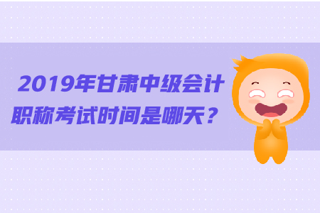 2019年甘肅中級(jí)會(huì)計(jì)職稱考試時(shí)間是哪天？