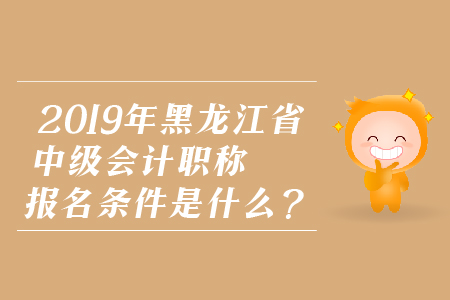 2019年黑龍江省中級(jí)會(huì)計(jì)職稱報(bào)名條件是什么？
