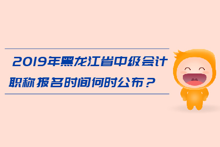 2019年黑龍江省中級會計職稱報名時間何時公布？