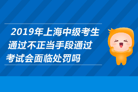 2019年上海中級考生通過不正當(dāng)手段通過考試會面臨處罰嗎？