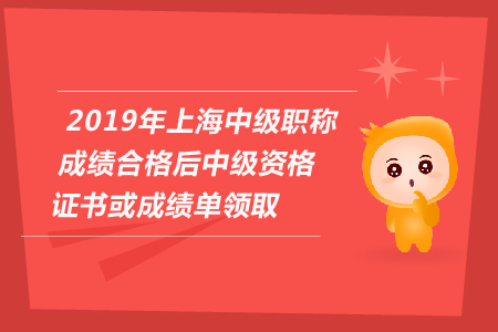 2019年上海中級(jí)會(huì)計(jì)職稱成績合格后中級(jí)資格證書或成績單領(lǐng)取