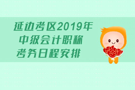 延邊考區(qū)2019年中級(jí)會(huì)計(jì)職稱考務(wù)日程安排有哪些？