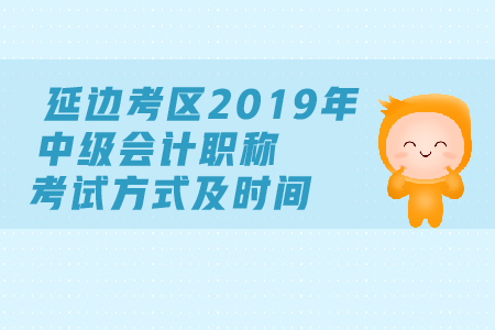 延邊考區(qū)2019年中級(jí)會(huì)計(jì)職稱考試方式及時(shí)間都是什么？