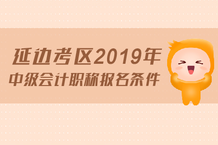 延邊考區(qū)2019年中級會計職稱報名條件是什么？