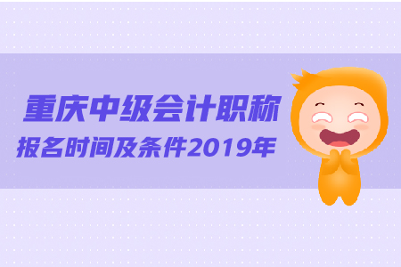 重慶中級會計職稱報名時間及條件2019年有變化嗎？