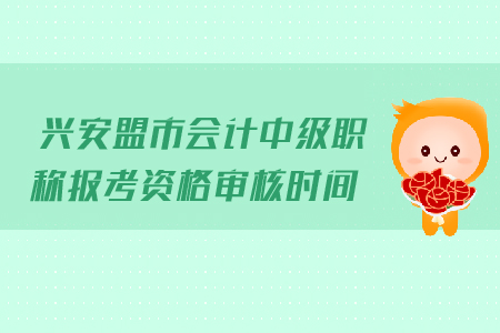 興安盟市會(huì)計(jì)中級(jí)職稱報(bào)考資格審核時(shí)間是哪天？