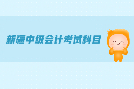 新疆中級(jí)會(huì)計(jì)考試科目都有哪些？