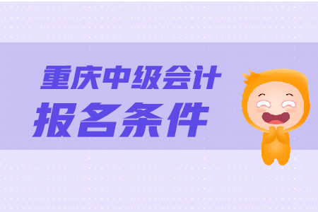 重慶中級會計(jì)報(bào)名條件是什么？怎樣報(bào)名？