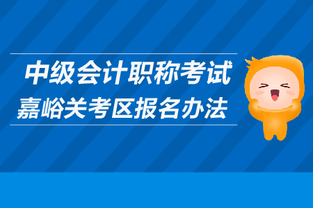 中級會計職稱考試嘉峪關(guān)考區(qū)報名辦法是什么？