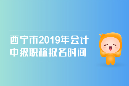 西寧市2019年會(huì)計(jì)中級(jí)職稱報(bào)名時(shí)間是幾號(hào)？