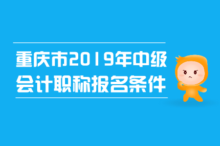 重慶市2019年中級(jí)會(huì)計(jì)職稱報(bào)名條件已確定！