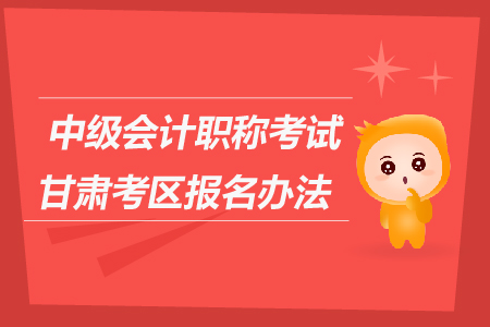 中級會(huì)計(jì)職稱考試甘肅考區(qū)報(bào)名辦法是什么？