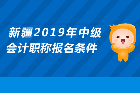 新疆2019年中級(jí)會(huì)計(jì)職稱報(bào)名條件是什么？