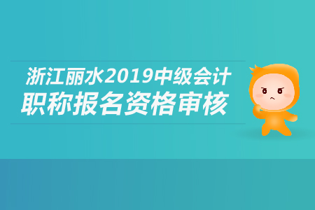 浙江麗水2019年中級會計職稱報名資格審核如何進行？